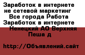 Заработок в интернете , не сетевой маркетинг  - Все города Работа » Заработок в интернете   . Ненецкий АО,Верхняя Пеша д.